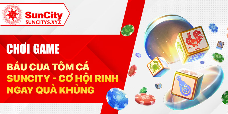 Chơi game bầu cua tôm cá Suncity - Cơ hội rinh ngay quà khủng