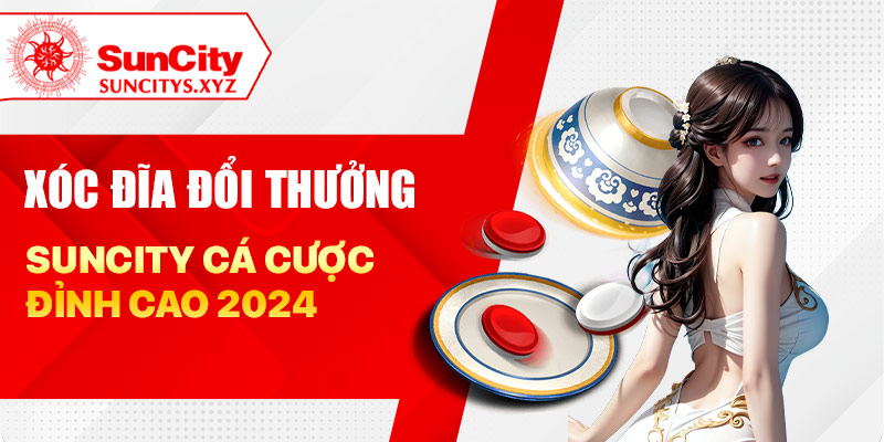 Xóc đĩa đổi thưởng Suncity cá cược đỉnh cao 2024